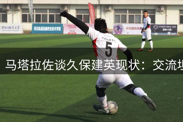 马塔拉佐谈久保建英现状：交流坦率但状态需提升